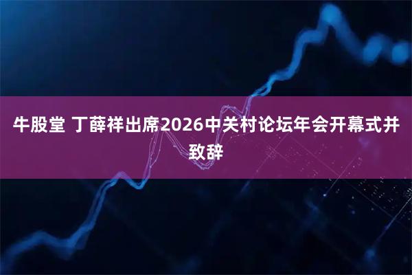 牛股堂 丁薛祥出席2026中关村论坛年会开幕式并致辞