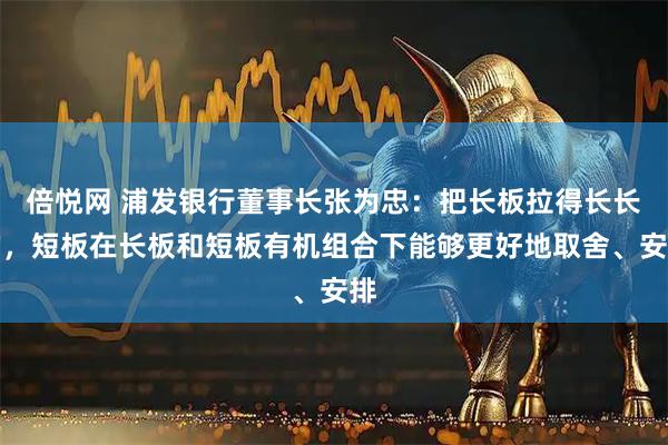 倍悦网 浦发银行董事长张为忠：把长板拉得长长的，短板在长板和短板有机组合下能够更好地取舍、安排