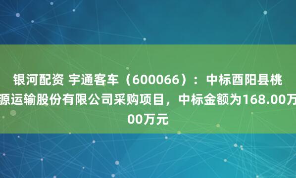 银河配资 宇通客车（600066）：中标酉阳县桃花源运输股份有限公司采购项目，中标金额为168.00万元