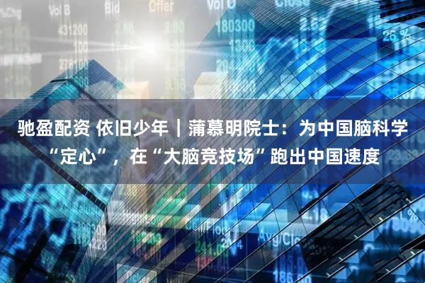 驰盈配资 依旧少年｜蒲慕明院士：为中国脑科学“定心”，在“大脑竞技场”跑出中国速度