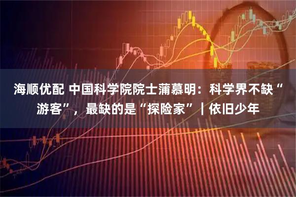 海顺优配 中国科学院院士蒲慕明：科学界不缺“游客”，最缺的是“探险家”｜依旧少年