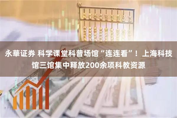 永華证券 科学课堂科普场馆“连连看”！上海科技馆三馆集中释放200余项科教资源